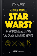 Por Que Amamos Star Wars? 100 Motivos Para Viajar Para Uma Galáxia Muito, Muito Distante