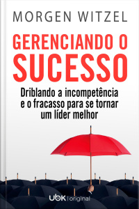 Gerenciando o sucesso: driblando a incompetência e o fracasso para se tornar um líder melhor